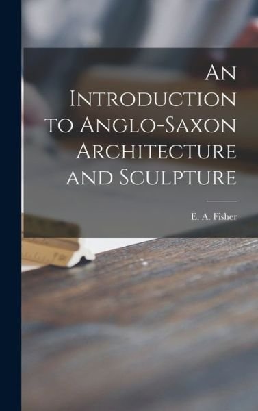 Cover for E A (Ernest Arthur) Fisher · An Introduction to Anglo-Saxon Architecture and Sculpture (Hardcover Book) (2021)