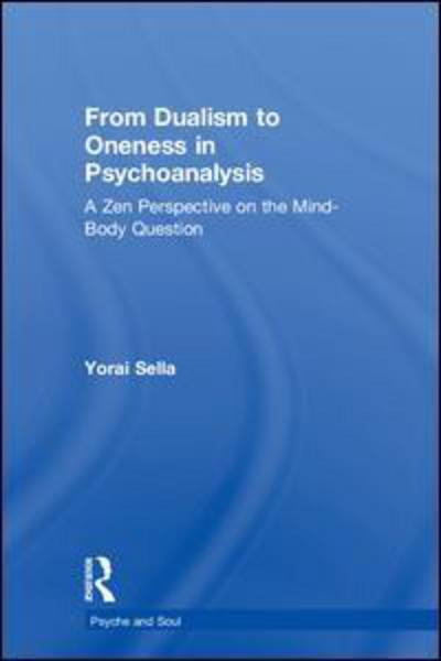 Cover for Yorai Sella · From Dualism to Oneness in Psychoanalysis: A Zen Perspective on the Mind-Body Question - Psyche and Soul (Hardcover Book) (2018)