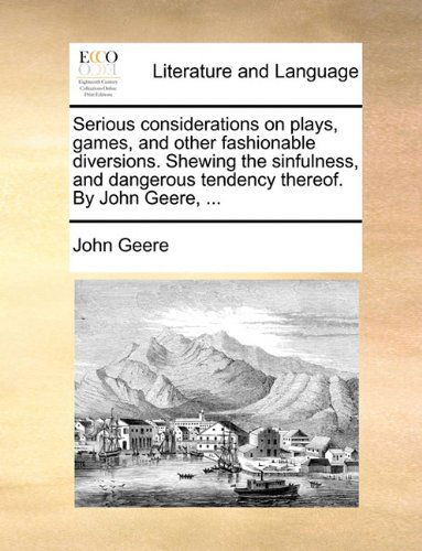Serious Considerations on Plays, Games, and Other Fashionable Diversions. Shewing the Sinfulness, and Dangerous Tendency Thereof. by John Geere, ... - John Geere - Books - Gale ECCO, Print Editions - 9781140714125 - May 27, 2010