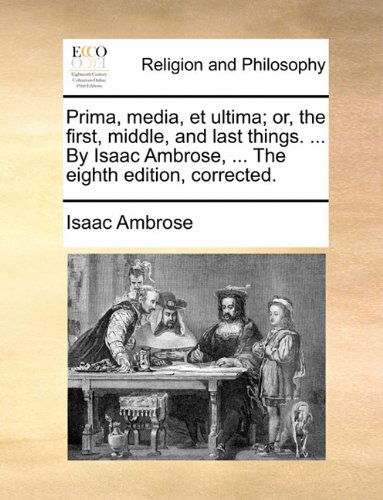 Cover for Isaac Ambrose · Prima, Media, et Ultima; Or, the First, Middle, and Last Things. ... by Isaac Ambrose, ... the Eighth Edition, Corrected. (Paperback Book) (2010)