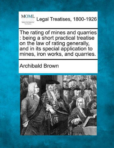 The Rating of Mines and Quarries: Being a Short Practical Treatise on the Law of Rating Generally, and in Its Special Application to Mines, Iron Works, and Quarries. - Archibald Brown - Bøger - Gale, Making of Modern Law - 9781240014125 - 17. december 2010