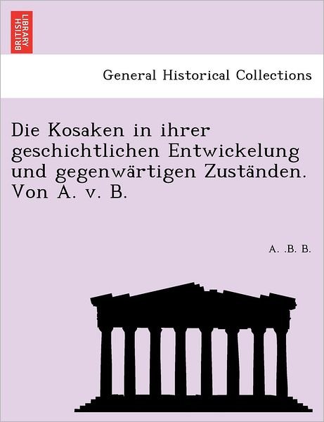 Cover for A B B · Die Kosaken in Ihrer Geschichtlichen Entwickelung Und Gegenwa Rtigen Zusta Nden. Von A. V. B. (Pocketbok) (2011)