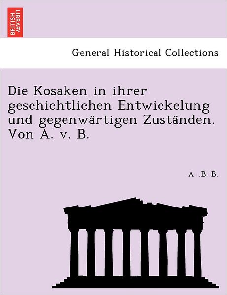 Cover for A B B · Die Kosaken in Ihrer Geschichtlichen Entwickelung Und Gegenwa Rtigen Zusta Nden. Von A. V. B. (Paperback Book) (2011)