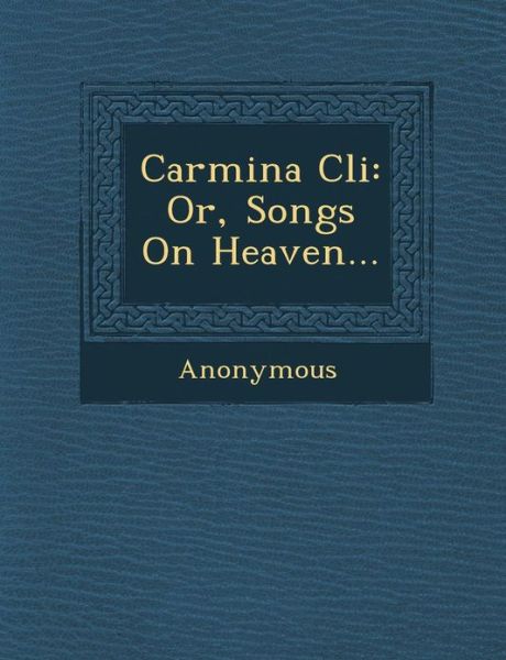Carmina Cli: Or, Songs on Heaven... - Anonymous - Books - Saraswati Press - 9781286993125 - October 1, 2012