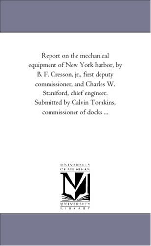 Cover for Michigan Historical Reprint Series · Report on the Mechanical Equipment of New York Harbor, by B. F. Cresson, Jr., First Deputy Commissioner, and Charles W. Staniford, Chief Engineer. ... by Calvin Tomkins, Commissioner of Docks ... (Paperback Book) (2011)