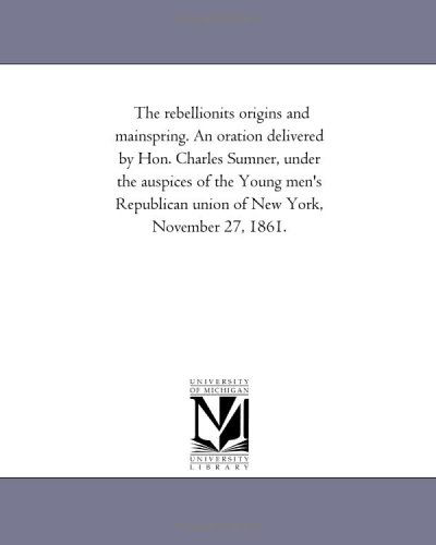 The Rebellionits Origins and Mainspring. an Oration Delivered by Hon. Charles Sumner, Under the Auspices of the Young Men's Republican Union of New York, November 27, 1861. - Michigan Historical Reprint Series - Books - Scholarly Publishing Office, University  - 9781418190125 - August 19, 2011