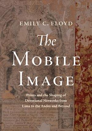 Cover for Emily C. Floyd · The Mobile Image: Prints and the Shaping of Devotional Networks from Lima to the Andes and Beyond (Hardcover Book) (2025)