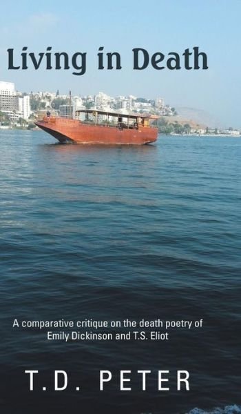 Living in Death: a Comparative Critique on the Death Poetry of Emily Dickinson and T.s. Eliot - T D Peter - Books - Partridge Publishing - 9781482801125 - July 16, 2013