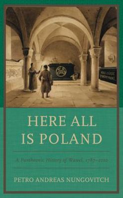 Cover for Petro Andreas Nungovitch · Here All Is Poland: A Pantheonic History of Wawel, 1787–2010 (Hardcover Book) (2018)