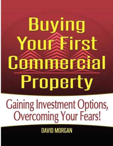 Buying Your First Commercial Property: Gaining Investment Options, Overcoming Your Fears! - David Morgan - Books - Createspace - 9781500822125 - January 2, 2014