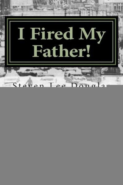 I Fired My Father!: Turbulent Relations Between a Father and Son - Steven Lee Douglas - Books - Createspace - 9781502886125 - October 18, 2014