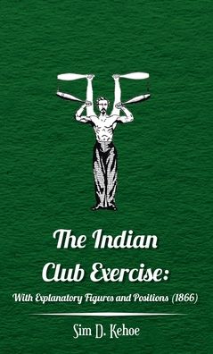 Cover for Sim D Kehoe · The Indian Club Exercise: With Explanatory Figures and Positions (1866) (Hardcover Book) (2021)