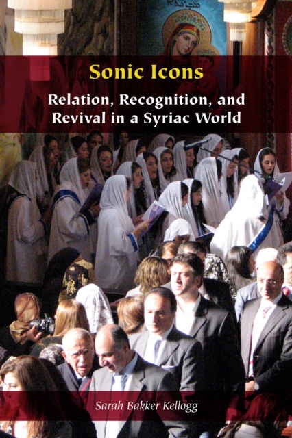 Sarah Bakker Kellogg · Sonic Icons: Relation, Recognition, and Revival in a Syriac World - Orthodox Christianity and Contemporary Thought (Hardcover Book) (2024)