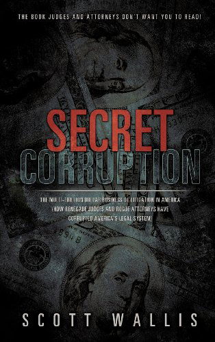 Cover for Scott Wallis · Secret Corruption: the Multi-trillion Dollar Business of Litigation in America (How Renegade Judges and Rogue Attorneys Have Corrupted America's Legal System) (Hardcover Book) (2012)