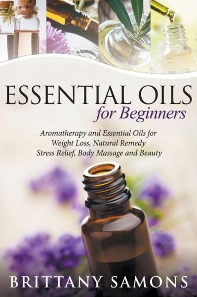 Cover for Brittany Samons · Essential Oils for Beginners: Aromatherapy and Essential Oils for Weight Loss, Natural Remedy, Stress Relief, Body Massage and Beauty (Paperback Book) (2015)