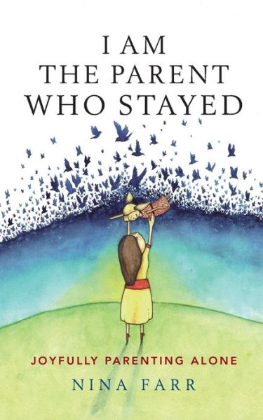 I am the Parent who Stayed: Joyfully parenting alone - Nina Farr - Books - Practical Inspiration Publishing - 9781788600125 - March 9, 2018