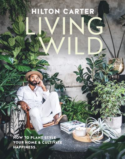 Cover for Hilton Carter · Living Wild: How to Plant Style Your Home and Cultivate Happiness (Hardcover Book) (2023)