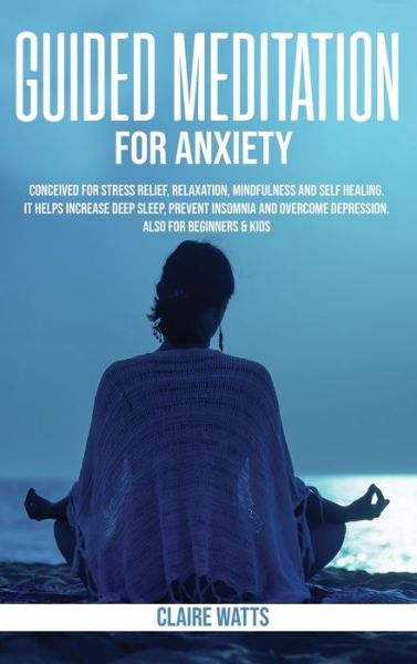 Cover for Claire Watts · Guided Meditation For Anxiety: Useful Exercises for Stress Relief, Relaxation, Mindfulness and Self-Healing. How to Increase Deep Sleep, Prevent Insomnia and Overcome Depression. (Hardcover Book) (2020)