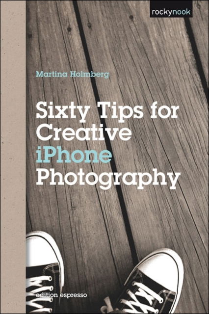 Sixty Tips for Creative iPhone Photography - Martina Holmberg - Books - Rocky Nook - 9781937538125 - August 28, 2012