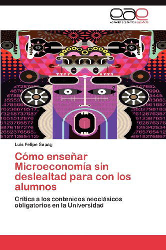 Cover for Luis Felipe Sapag · Cómo Enseñar Microeconomía Sin Deslealtad Para Con Los Alumnos: Crítica a Los Contenidos Neoclásicos Obligatorios en La Universidad (Paperback Book) [Spanish edition] (2012)