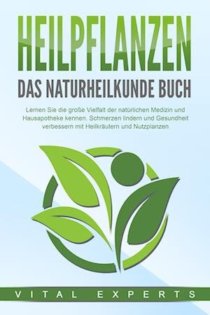 Cover for Vital Experts · HEILPFLANZEN - Das Naturheilkunde Buch: Lernen Sie die große Vielfalt der natürlichen Medizin und Hausapotheke kennen. Schmerzen lindern und Gesundheit verbessern mit Heilkräutern und Nutzpflanzen (Bok) (2024)