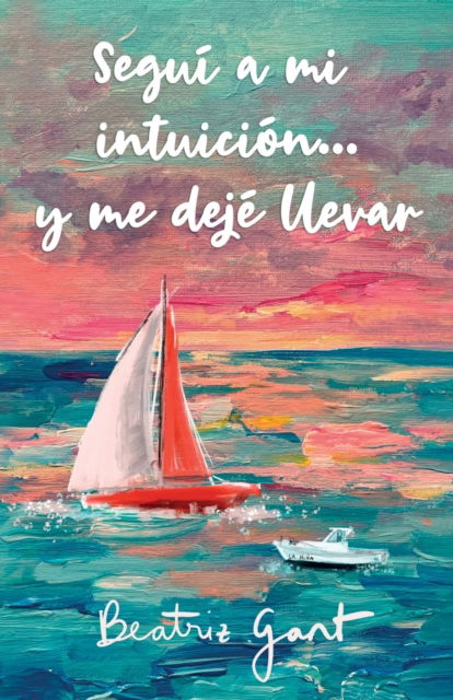 Cover for Beatriz Gant · Segui a mi intuicion y...me deje llevar (Paperback Book) (2022)