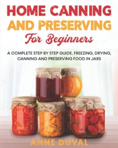 Cover for Anne Duval · Home Canning and Preserving for Beginners: A Complete Step by Step Guide. Freezing, Drying, Canning and Preserving food in Jars (Paperback Book) (2020)