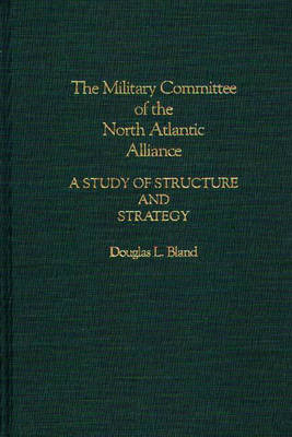 Cover for Douglas Bland · The Military Committee of the North Atlantic Alliance: A Study of Structure and Strategy (Hardcover Book) (1990)