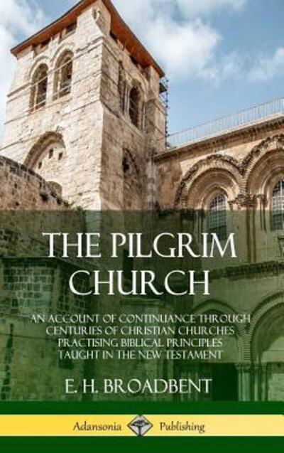 Cover for E H Broadbent · The Pilgrim Church: An Account of Continuance Through Centuries of Christian Churches Practising Biblical Principles Taught in the New Testament (Hardcover) (Hardcover Book) (2018)