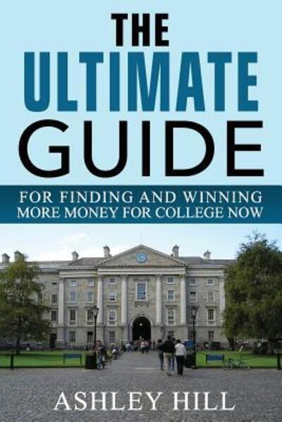 Cover for Ashley Hill · The Ultimate Guide for Finding and Winning More Money for College Now (Paperback Book) (2016)