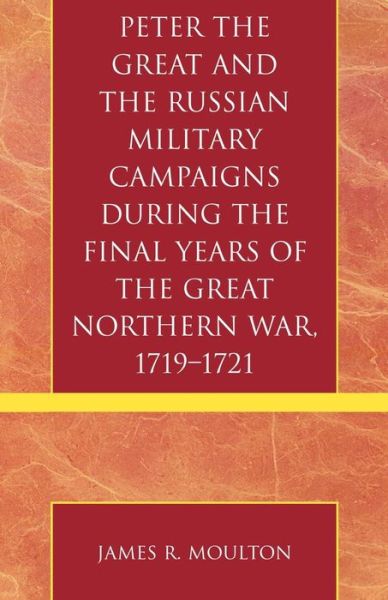 Cover for James R. Moulton · Peter the Great and the Russian Military Campaigns During the Final Years of the Great Northern War, 1719-1721 (Paperback Book) (2005)
