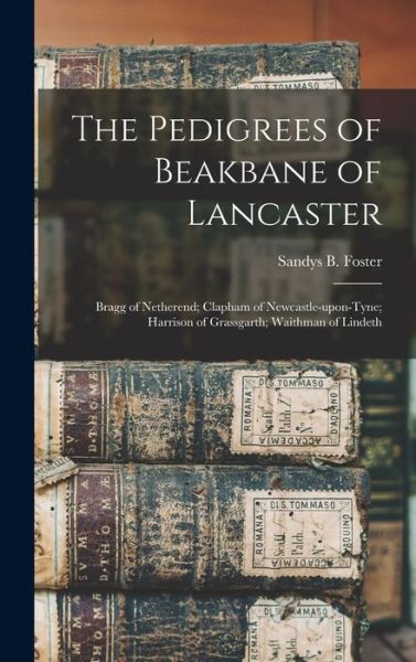 Cover for Sandys B (Sandys Birket) Foster · The Pedigrees of Beakbane of Lancaster; Bragg of Netherend; Clapham of Newcastle-upon-Tyne; Harrison of Grassgarth; Waithman of Lindeth (Hardcover Book) (2021)