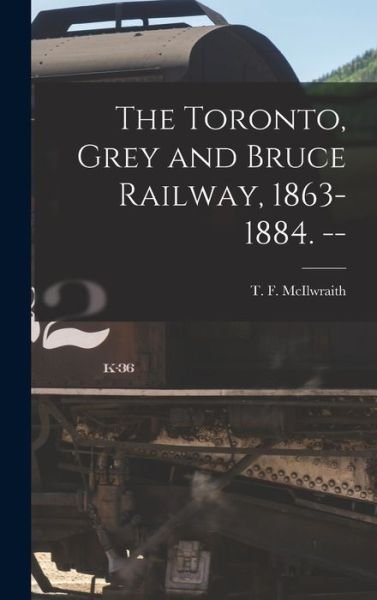 Cover for T F (Thomas Forsyth) 1 McIlwraith · The Toronto, Grey and Bruce Railway, 1863-1884. -- (Hardcover Book) (2021)