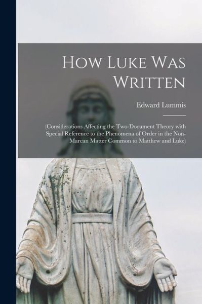 Cover for Edward B 1867 Lummis · How Luke Was Written: (considerations Affecting the Two-document Theory With Special Reference to the Phenomena of Order in the Non-Marcan Matter Common to Matthew and Luke) (Paperback Book) (2021)