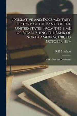 Cover for Rk Moulton · Legislative and Documentary History of the Banks of the United States, from the Time of Establishing the Bank of North America, 1781, to October 1834; with Notes and Comments (Book) (2022)