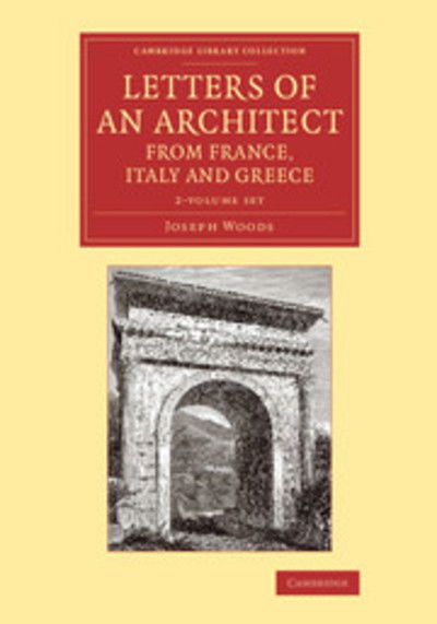 Cover for Joseph Woods · Letters of an Architect from France, Italy and Greece 2 Volume Set - Cambridge Library Collection - Art and Architecture (Book pack) (2014)