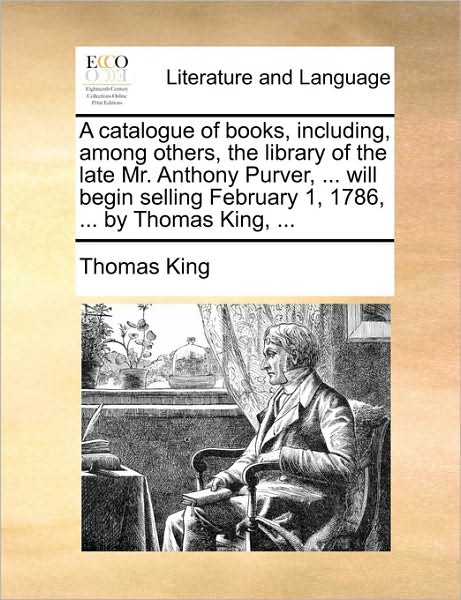 Cover for Thomas King · A Catalogue of Books, Including, Among Others, the Library of the Late Mr. Anthony Purver, ... Will Begin Selling February 1, 1786, ... by Thomas King, (Paperback Book) (2010)