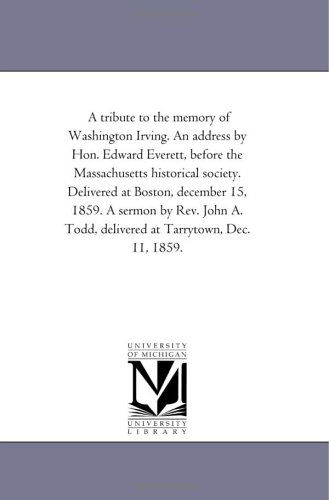 A Tribute to the Memory of Washington Irving. an Address by Hon. Edward Everett, Before the Massachusetts Historical Society. Delivered at Boston, ... Todd, Delivered at Tarrytown, Dec. 11, 1859. - Michigan Historical Reprint Series - Books - Scholarly Publishing Office, University - 9781418193126 - August 19, 2011