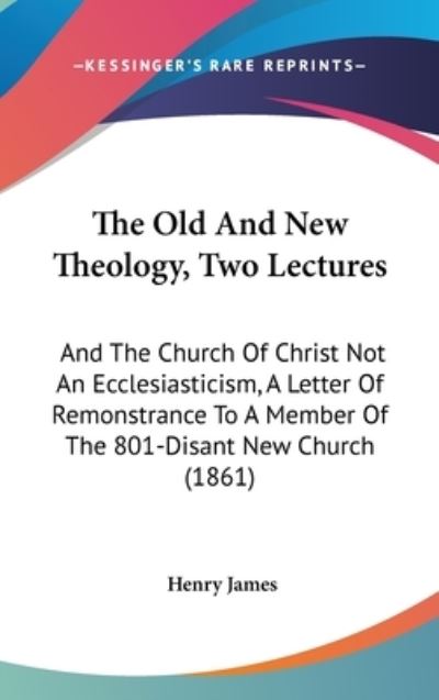 The Old and New Theology, Two Lectures: and the Church of Christ Not an Ecclesiasticism, a Letter of Remonstrance to a Member of the 801-disant New Church - James, Henry, Jr. - Books - Kessinger Publishing - 9781437383126 - December 1, 2008