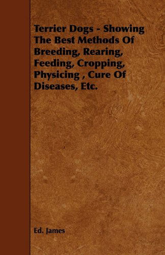 Cover for Ed. James · Terrier Dogs - Showing the Best Methods of Breeding, Rearing, Feeding, Cropping, Physicing , Cure of Diseases, Etc. (Paperback Book) (2009)