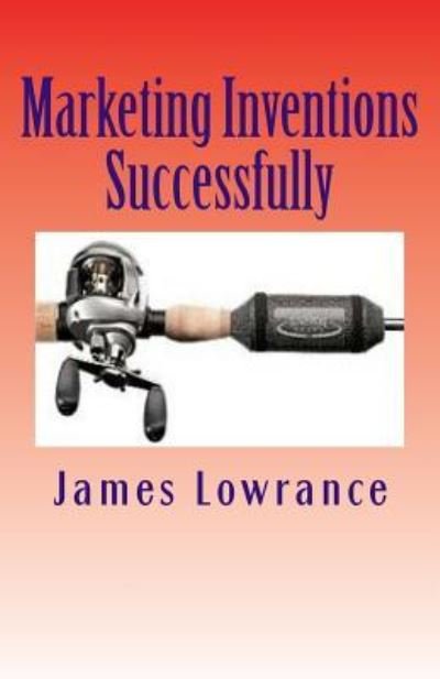 Marketing Inventions Successfully: Increasing Odds for Inventor Success - James M Lowrance - Kirjat - Createspace - 9781477532126 - torstai 24. toukokuuta 2012