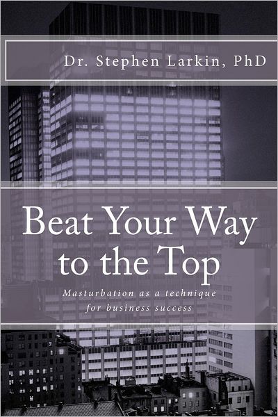 Cover for Larkin, Stephen, PhD · Beat Your Way to the Top: Masturbation as a technique for business success (Paperback Bog) (2012)