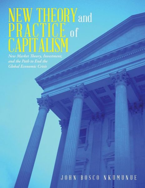 Cover for John Bosco Nkumunue · New Theory and Practice of Capitalism: New Market Theory, Investment, and the Path to End the Global Economic Crisis (Paperback Book) (2014)