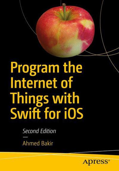 Cover for Ahmed Bakir · Program the Internet of Things with Swift for iOS: Learn How to Program Apps for the Internet of Things (Paperback Book) [2nd edition] (2018)