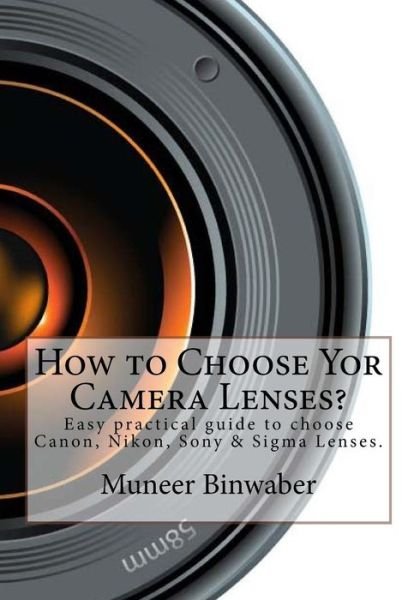 Cover for Muneer Binwaber · How to Choose Yor Camera Lenses?: the Easy Practical Guide in Canon, Nikon, Sony and Sigma Lenses! (Paperback Book) (2013)