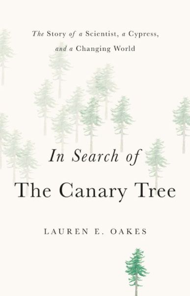 Cover for Lauren E. Oakes · In Search of the Canary Tree: The Story of a Scientist, a Cypress, and a Changing World (Hardcover Book) (2019)