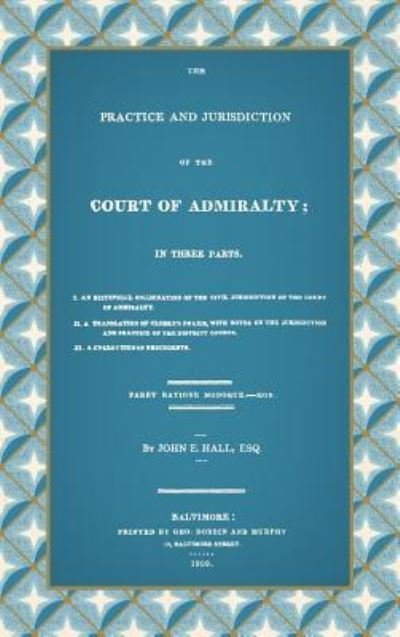 Cover for John E Hall · The Practice and Jurisdiction of the Court of Admiralty: In Three Parts I. An Historical Examination of the Civil Jurisdiction of the Court of Admiralty. II. A Translation of Clerke's Praxis, with Notes... III. A Collection of Precedents (1809) (Hardcover Book) (2017)