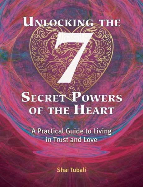 Cover for Shai Tubali · Unlocking the 7 Secret Powers of the Heart: A Practical Guide to Living in Trust and Love (Paperback Bog) (2018)