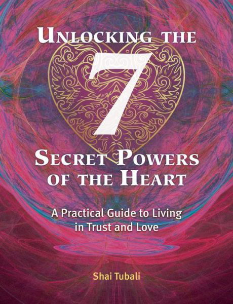 Cover for Shai Tubali · Unlocking the 7 Secret Powers of the Heart: A Practical Guide to Living in Trust and Love (Paperback Book) (2018)