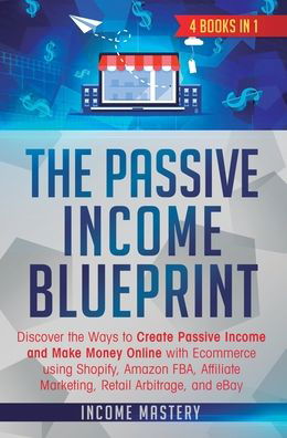 Cover for Income Mastery · The Passive Income Blueprint: 4 Books in 1: Discover the Ways to Create Passive Income and Make Money Online with Ecommerce using Shopify, Amazon FBA, Affiliate Marketing, Retail Arbitrage, and eBay (Hardcover Book) (2019)